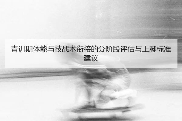 青训期体能与技战术衔接的分阶段评估与上脚标准建议
