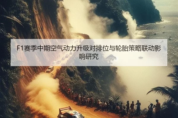 F1赛季中期空气动力升级对排位与轮胎策略联动影响研究
